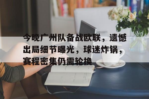 乐鱼体育入口-关于今晚广州队备战欧联，遗憾出局细节曝光，球迷炸锅，赛程密集仍需轮换的信息